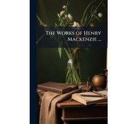 The Works of Henry Mackenzie ...