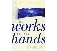 The Works of His Hands: A Scientist’s Journey from Atheism to Faith: A Scientist’s Journey from Atheism to Faith