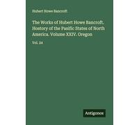 The Works of Hubert Howe Bancroft. Hostory of the Pasific States of North America. Volume XXIV. Oregon: Vol. 24
