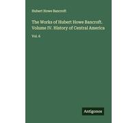 The Works of Hubert Howe Bancroft. Volume IV. History of Central America: Vol. 6