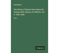 The Works of Hubert Howe Bancroft. Volume XXII. History of Califoria. Vol. V. 1846-1848: Vol. 5