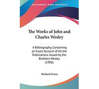 The Works of John and Charles Wesley: A Bibliography, Containing an Exact Account of All the Publications Issued by the Brothers Wesley (1906)