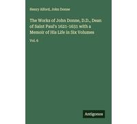 The Works of John Donne, D.D., Dean of Saint Paul's 1621-1631 with a Memoir of His Life in Six Volumes: Vol. 6