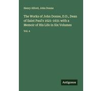 The Works of John Donne, D.D., Dean of Saint Paul's 1621-1631 with a Memoir of His Life in Six Volumes: Vol. 4