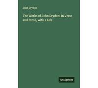 The Works of John Dryden: In Verse and Prose, with a Life