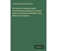 The Works of Jonathan Swift. Containing Interesting and Valuable Papers, Not Hitherto Published. With Memoir of the Author
