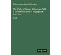 The Works of Samuel Richardson. With a Prefatory Chapter of Biographical Criticism: Vol. I