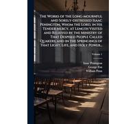 The Works of the Long-mournful and Sorely-distressed Isaac Penington, Whom the Lord, in His Tender Mercy, at Length Visited and Relieved by the Ministry of That Despised People Called Quakers; and in the Springings of That Light, Life, and Holy Power...