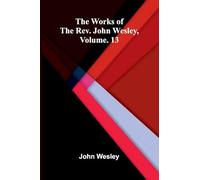 The works of the Rev. John Wesley, Vol. 13