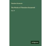 The Works of Theodore Roosevelt: Vol. IV