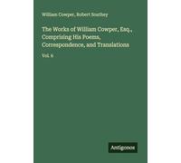 The Works of William Cowper, Esq., Comprising His Poems, Correspondence, and Translations: Vol. 6