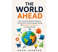 THE WORLD AHEAD: How Technology, Artificial Intelligence, Housing, Work, and Demographic Change Will Transform Everyday Life in the Next Decade