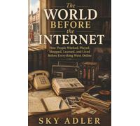 The World Before the Internet: How People Worked, Played, Shopped, Learned, and Lived Before Everything Went Online