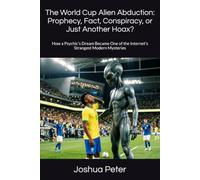 The World Cup Alien Abduction: Prophecy, Fact, Conspiracy, or Just Another Hoax?: How a Psychic's Dream Became One of the Internet's Strangest Modern Mysteries