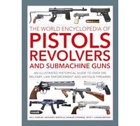 Pistols, Revolvers and Submachine Guns, The World Encyclopedia of: An illustrated historical reference to over 500 military, law enforcement and antique firearms