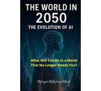 The World in 2050: The Evolution of Artificial Intelligence: What Will You Be in a World That No Longer Needs You?