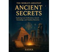 The World’s Greatest Ancient Secrets: Exploring Lost Civilizations, Sacred Knowledge, and Timeless Mysteries