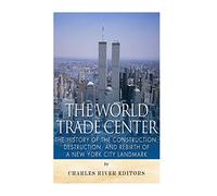The World Trade Center: The History of the Construction, Destruction, and Rebirth of a New York City Landmark