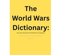 The World Wars Dictionary: Key Terms and Events from World War I & II Explained: An Essential Reference for Students, Historians, and Military Enthusiasts