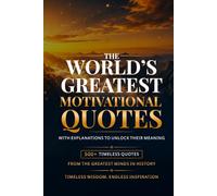 The World's Greatest Motivational Quotes: 500+ Inspirational Quotes on Success, Courage, Mindset, Purpose, Self-Belief, Growth, and Happiness with Explanations from the Greatest Minds in History