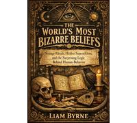 The World's Most Bizarre Beliefs: Odd Customs, Unsettling Rituals, and the Logic Behind Human Weirdness