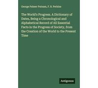 The World's Progress. A Dictionary of Dates, Being a Chronological and Alphabetical Record of All Essential Facts in the Progress of Society, from the Creation of the World to the Present Time