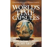 THE WORLD'S TIME CAPSULES: World Heritage Chronicles Unlocking Milennia of Human Creativty
