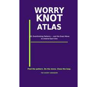 The Worry Knot Atlas: 101 Overthinking Patterns - and the Exact Move to Unwind Each One