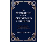 The Worship of the Reformed Church: Biblical, Theological, Historical and Practical Considerations