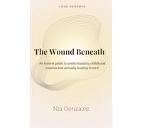 The Wound Beneath: An honest guide to understanding childhood trauma and actually healing from it