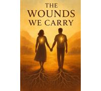 The Wounds We Carry: Healing the Invisible Scars That Shape Our Lives