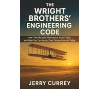 The Wright Brothers’ Engineering Code: How Two Bicycle Mechanics Built Flight and How You Can Apply Their Design Process Today