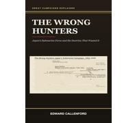 The Wrong Hunters: Japan's Submarine Force and the Doctrine That Wasted It: Japan's Submarine Force and the Doctrine That Wasted It