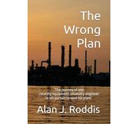 The Wrong Plan: ‘The journey of one rotating equipment reliability engineer in his pursuit to save his plant’