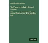 The Wrongs of the Caffre Nation; A Narrative: With an Appendix, Containing Lord Glenelg's Despatches to the Governor of the Cape of Good Hope