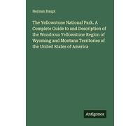 The Yellowstone National Park. A Complete Guide to and Description of the Wondrous Yellowstone Region of Wyoming and Montana Territories of the United States of America