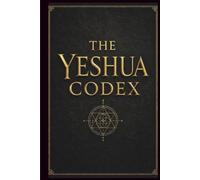 The Yeshua Codex: The Last Testament of the First Age