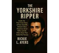 The Yorkshire Ripper: Inside the True Crime Story of Peter Sutcliffe, Britain’s Most Notorious Serial Killer and the Police Hunt That Failed His Victims