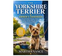 THE YORKSHIRE TERRIER OWNER’S HANDBOOK: An Essential Guide to Choosing, Training, Feeding, Grooming, Health Care, And Everyday Life with an Intelligent and Affectionate Yorkshire Terrier