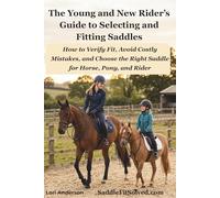 The Young and New Rider's Guide to Selecting and Fitting Saddles: Verify Fit, Avoid Costly Mistakes, and Choose the Right Saddle for Horse, Pony, and Rider