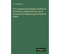 The Young Botanist: Being a Treatise on the Science, Prepared for the Use of Persons Just Commencing the Study of Plants