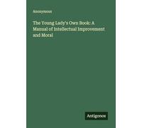 The Young Lady's Own Book: A Manual of Intellectual Improvement and Moral