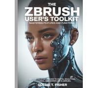 The ZBrush User’s Toolkit Mastering Features and Functions: A Comprehensive Guide to Digital Sculpting, Texturing, and Workflow in ZBrush