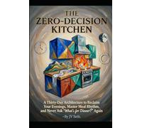 THE ZERO-DECISION KITCHEN A Thirty-Day Architecture to Reclaim Your Evenings, Master Meal Rhythm, and Never Ask “What’s for Dinner?” Again