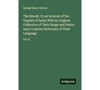 The Zincali, Or an Account of the Gypsies of Spain With an Original Collection of Their Songs and Poetry and a Copious Dictionary of Their Language: Vol. II