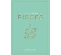 The Zodiac Guide to Pisces: The Ultimate Guide to Understanding Your Star Sign, Unlocking Your Destiny and Decoding the Wisdom of the Stars