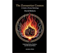 The Zoroastrian Cosmos: A Guide to Persian Mythology: Exploring Deities, Dualism, and the Sacred Flame