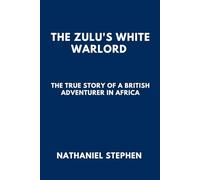 THE ZULU'S WHITE WARLORD: The True Story of a British Adventurer in Africa