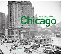 Then And Now Chicago Then And Now: A comprehensive photographic guide to the hidden history, stories and architecture of the windy city