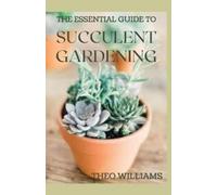 THEO WILLIAMS THE ESSENTIAL GUIDE TO SUCCULENT GARDENING: A Beginner (Tascabile)